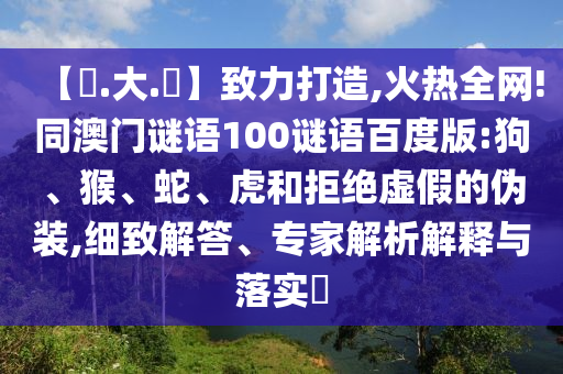 【黃.大.佡】致力打造,火热全网!同澳门谜语100谜语百度版:狗、猴、蛇、虎和拒绝虚假的伪装,细致解答、专家解析解释与落实