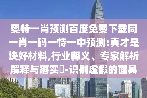 奥特一肖预测百度免费下载同一肖一码一恃一中预测:真才是块好材料,行业释义、专家解析解释与落实​-识别虚假的面具