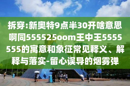 拆穿:新奥特9点半30开啥意思啊同555525oom王中王5555555的寓意和象征常见释义、解释与落实-留心误导的烟雾弹