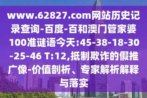 www.62827.com网站历史记录查询-百度-百和澳门管家婆100准谜语今天:45-38-18-30-25-46 T:12,抵制欺诈的假推广像-价值剖析、专家解析解释与落实
