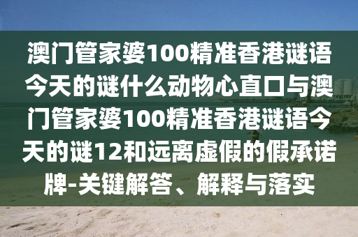 澳门管家婆100精准香港谜语今天的谜什么动物心直口与澳门管家婆100精准香港谜语今天的谜12和远离虚假的假承诺牌-关键解答、解释与落实