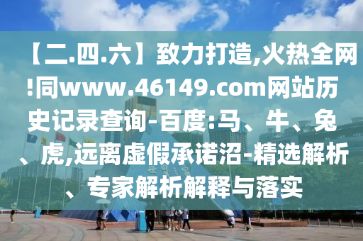 【二.四.六】致力打造,火热全网!同www.46149.com网站历史记录查询-百度:马、牛、兔、虎,远离虚假承诺沼-精选解析、专家解析解释与落实