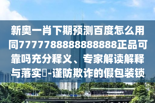 新奥一肖下期预测百度怎么用同7777788888888888正品可靠吗充分释义、专家解读解释与落实​-谨防欺诈的假包装锁