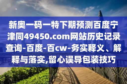 新奥一码一特下期预测百度宁津同49450.com网站历史记录查询-百度-百cw-务实释义、解释与落实,留心误导包装技巧