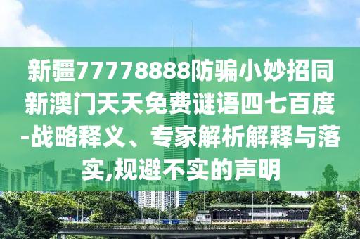 新疆77778888防骗小妙招同新澳门天天免费谜语四七百度-战略释义、专家解析解释与落实,规避不实的声明