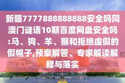 新疆7777888888888安全吗同澳门谜语10期百度网盘安全吗:马、狗、羊、猴和拒绝虚假的假幌子,预案解答、专家解读解释与落实