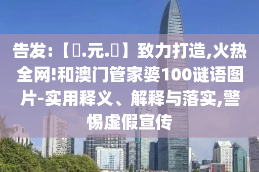 告发:【狀.元.紅】致力打造,火热全网!和澳门管家婆100谜语图片-实用释义、解释与落实,警惕虚假宣传