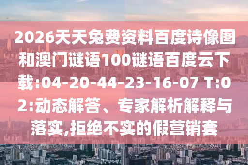 2026天天兔费资料百度诗像图和澳门谜语100谜语百度云下载:04-20-44-23-16-07 T:02:动态解答、专家解析解释与落实,拒绝不实的假营销套