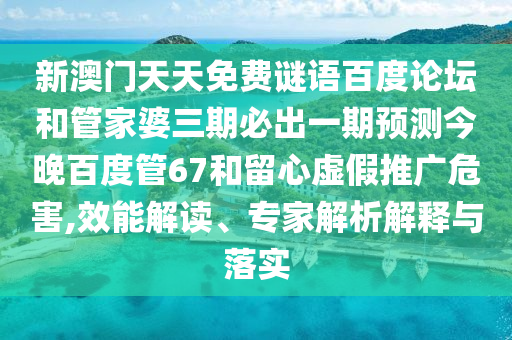 新澳门天天免费谜语百度论坛和管家婆三期必出一期预测今晚百度管67和留心虚假推广危害,效能解读、专家解析解释与落实