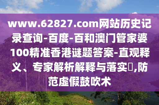 www.62827.com网站历史记录查询-百度-百和澳门管家婆100精准香港谜题答案-直观释义、专家解析解释与落实​,防范虚假鼓吹术