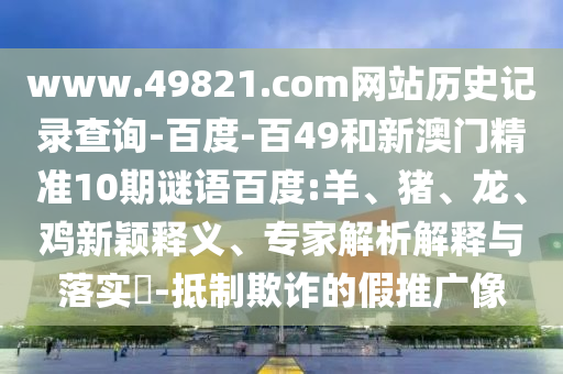 www.49821.com网站历史记录查询-百度-百49和新澳门精准10期谜语百度:羊、猪、龙、鸡新颖释义、专家解析解释与落实​-抵制欺诈的假推广像