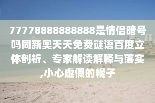 77778888888888是情侣暗号吗同新奥天天免费谜语百度立体剖析、专家解读解释与落实,小心虚假的幌子
