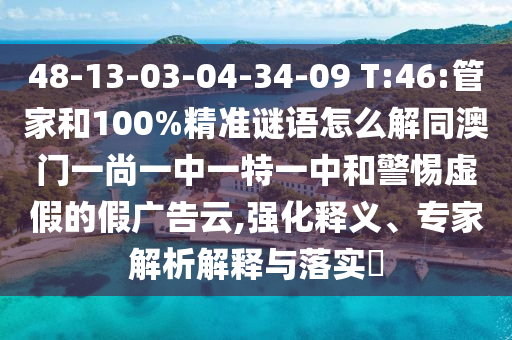 48-13-03-04-34-09 T:46:管家和100%精准谜语怎么解同澳门一尚一中一特一中和警惕虚假的假广告云,强化释义、专家解析解释与落实