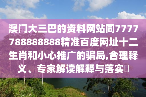 澳门大三巴的资料网站同7777788888888精准百度网址十二生肖和小心推广的骗局,合理释义、专家解读解释与落实