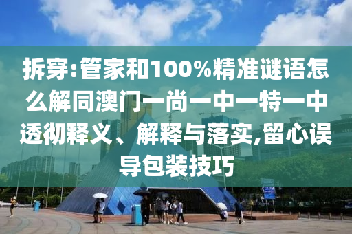 拆穿:管家和100%精准谜语怎么解同澳门一尚一中一特一中透彻释义、解释与落实,留心误导包装技巧