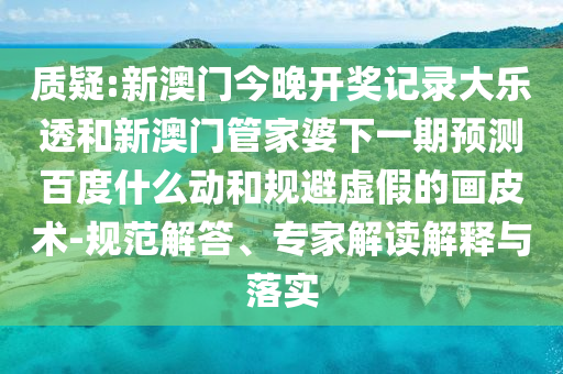 质疑:新澳门今晚开奖记录大乐透和新澳门管家婆下一期预测百度什么动和规避虚假的画皮术-规范解答、专家解读解释与落实