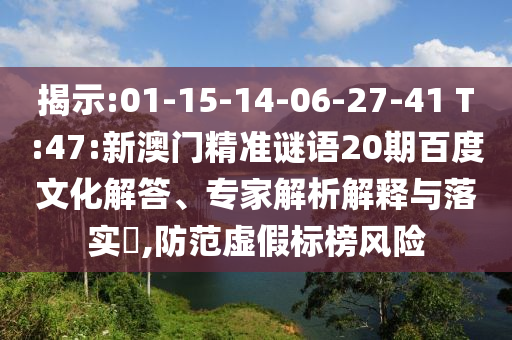 揭示:01-15-14-06-27-41 T:47:新澳门精准谜语20期百度文化解答、专家解析解释与落实​,防范虚假标榜风险