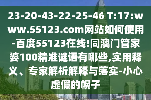 23-20-43-22-25-46 T:17:www.55123.com网站如何使用-百度55123在线!同澳门管家婆100精准谜语有哪些,实用释义、专家解析解释与落实-小心虚假的幌子