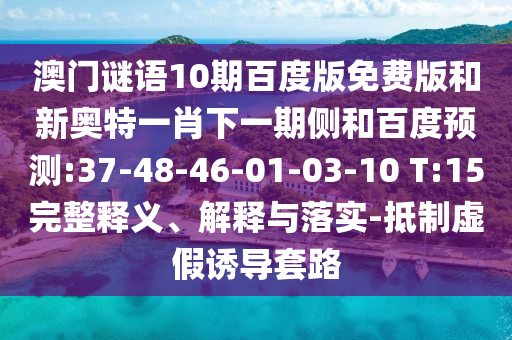 澳门谜语10期百度版免费版和新奥特一肖下一期侧和百度预测:37-48-46-01-03-10 T:15完整释义、解释与落实-抵制虚假诱导套路