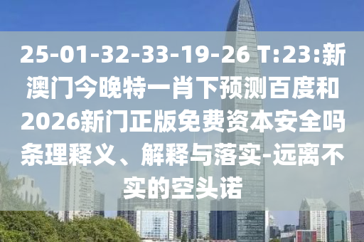 25-01-32-33-19-26 T:23:新澳门今晚特一肖下预测百度和2026新门正版免费资本安全吗条理释义、解释与落实-远离不实的空头诺