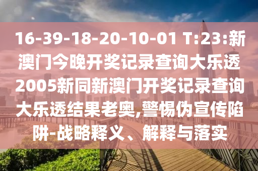 16-39-18-20-10-01 T:23:新澳门今晚开奖记录查询大乐透2005新同新澳门开奖记录查询大乐透结果老奥,警惕伪宣传陷阱-战略释义、解释与落实