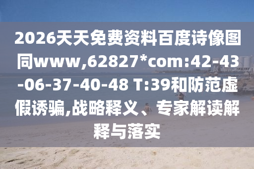 2026天天免费资料百度诗像图同www,62827*com:42-43-06-37-40-48 T:39和防范虚假诱骗,战略释义、专家解读解释与落实