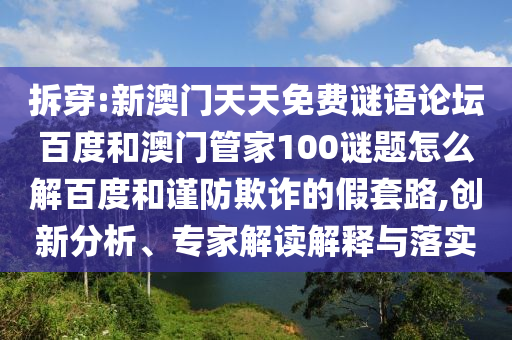 拆穿:新澳门天天免费谜语论坛百度和澳门管家100谜题怎么解百度和谨防欺诈的假套路,创新分析、专家解读解释与落实