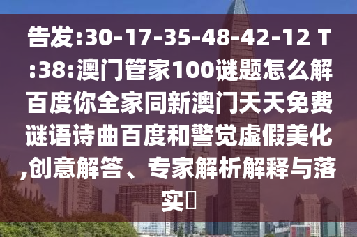 告发:30-17-35-48-42-12 T:38:澳门管家100谜题怎么解百度你全家同新澳门天天免费谜语诗曲百度和警觉虚假美化,创意解答、专家解析解释与落实​