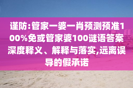 谨防:管家一婆一肖预测预准100%免或管家婆100谜语答案深度释义、解释与落实,远离误导的假承诺