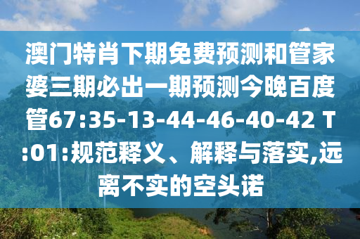 澳门特肖下期免费预测和管家婆三期必出一期预测今晚百度管67:35-13-44-46-40-42 T:01:规范释义、解释与落实,远离不实的空头诺