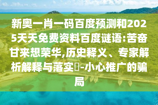 新奥一肖一码百度预测和2025天天免费资料百度谜语:苦奋甘来想荣华,历史释义、专家解析解释与落实-小心推广的骗局