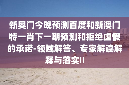 新奥门今晚预测百度和新澳门特一肖下一期预测和拒绝虚假的承诺-领域解答、专家解读解释与落实
