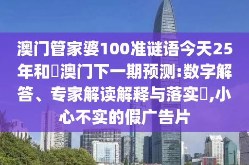 澳门管家婆100准谜语今天25年和釿澳门下一期预测:数字解答、专家解读解释与落实,小心不实的假广告片