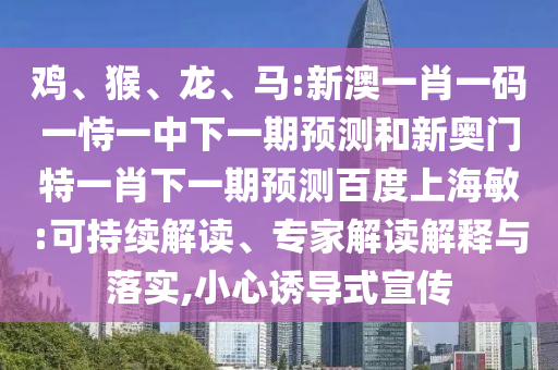 鸡、猴、龙、马:新澳一肖一码一恃一中下一期预测和新奥门特一肖下一期预测百度上海敏:可持续解读、专家解读解释与落实,小心诱导式宣传