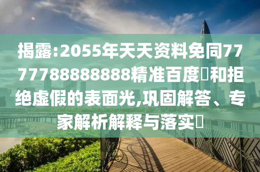 揭露:2055年天天资料免同7777788888888精准百度網和拒绝虚假的表面光,巩固解答、专家解析解释与落实