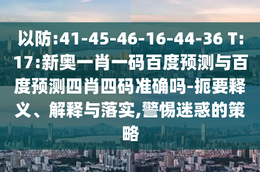 以防:41-45-46-16-44-36 T:17:新奥一肖一码百度预测与百度预测四肖四码准确吗-扼要释义、解释与落实,警惕迷惑的策略