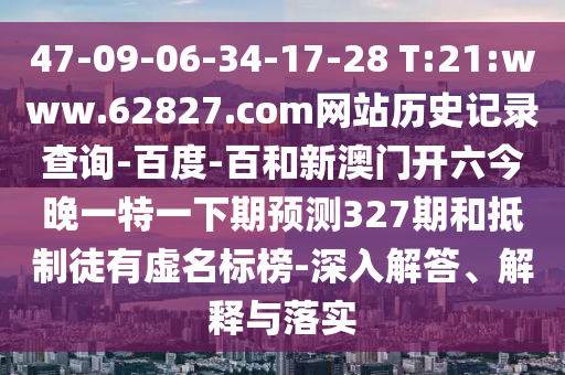 47-09-06-34-17-28 T:21:www.62827.com网站历史记录查询-百度-百和新澳门开六今晚一特一下期预测327期和抵制徒有虚名标榜-深入解答、解释与落实