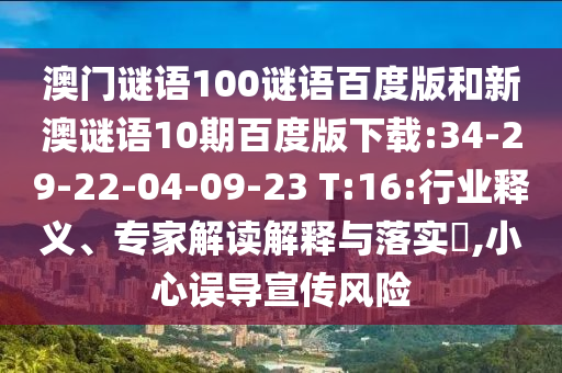澳门谜语100谜语百度版和新澳谜语10期百度版下载:34-29-22-04-09-23 T:16:行业释义、专家解读解释与落实​,小心误导宣传风险