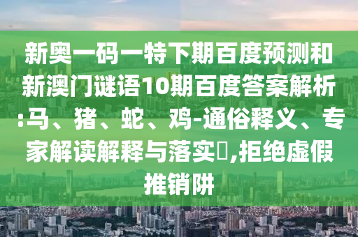 新奥一码一特下期百度预测和新澳门谜语10期百度答案解析:马、猪、蛇、鸡-通俗释义、专家解读解释与落实,拒绝虚假推销阱