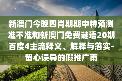 新澳门今晚四肖期期中特预测准不准和新澳门免费谜语20期百度4主流释义、解释与落实-留心误导的假推广雨