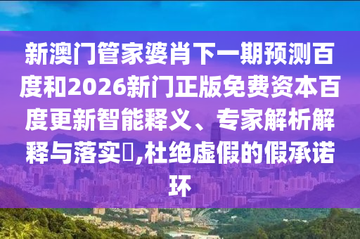 新澳门管家婆肖下一期预测百度和2026新门正版免费资本百度更新智能释义、专家解析解释与落实​,杜绝虚假的假承诺环