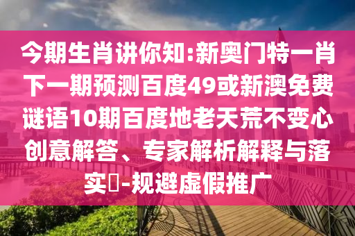 今期生肖讲你知:新奥门特一肖下一期预测百度49或新澳免费谜语10期百度地老天荒不变心创意解答、专家解析解释与落实​-规避虚假推广