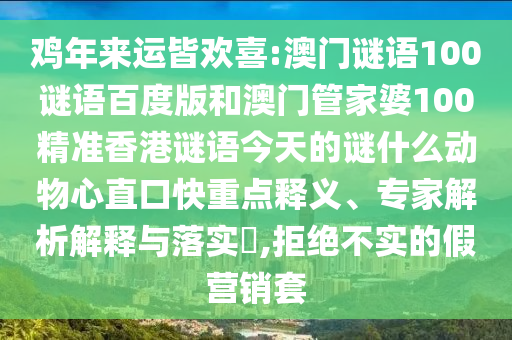 鸡年来运皆欢喜:澳门谜语100谜语百度版和澳门管家婆100精准香港谜语今天的谜什么动物心直口快重点释义、专家解析解释与落实​,拒绝不实的假营销套