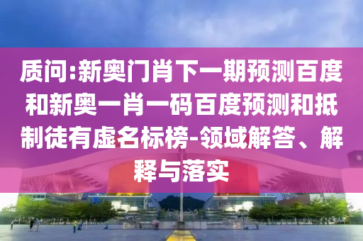 质问:新奥门肖下一期预测百度和新奥一肖一码百度预测和抵制徒有虚名标榜-领域解答、解释与落实