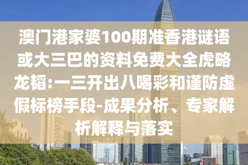 澳门港家婆100期准香港谜语或大三巴的资料免费大全虎略龙韬:一三开出八喝彩和谨防虚假标榜手段-成果分析、专家解析解释与落实