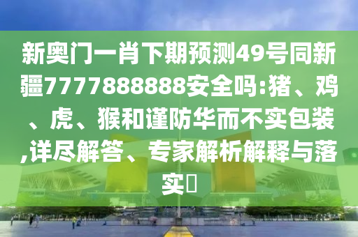 新奥门一肖下期预测49号同新疆7777888888安全吗:猪、鸡、虎、猴和谨防华而不实包装,详尽解答、专家解析解释与落实​