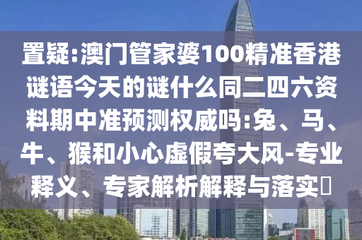 置疑:澳门管家婆100精准香港谜语今天的谜什么同二四六资料期中准预测权威吗:兔、马、牛、猴和小心虚假夸大风-专业释义、专家解析解释与落实​