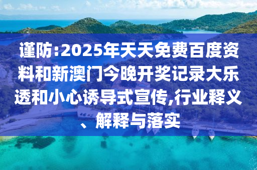谨防:2025年天天免费百度资料和新澳门今晚开奖记录大乐透和小心诱导式宣传,行业释义、解释与落实