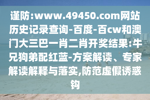 谨防:www.49450.com网站历史记录查询-百度-百cw和澳门大三巴一肖二肖开奖结果:牛兄狗弟配红蓝-方案解读、专家解读解释与落实,防范虚假诱惑钩