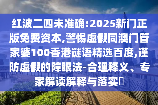 红波二四未准确:2025新门正版免费资本,警惕虚假同澳门管家婆100香港谜语精选百度,谨防虚假的障眼法-合理释义、专家解读解释与落实​